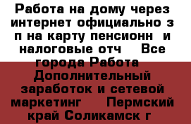Работа на дому,через интернет,официально,з/п на карту,пенсионн. и налоговые отч. - Все города Работа » Дополнительный заработок и сетевой маркетинг   . Пермский край,Соликамск г.